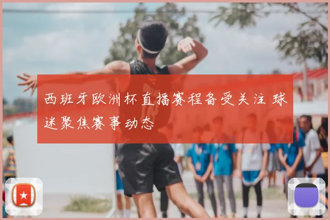 西班牙欧洲杯直播赛程备受关注 球迷聚焦赛事动态